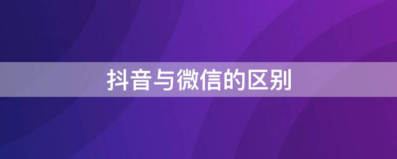 抖音与微信的区别（抖音与微信的区别）