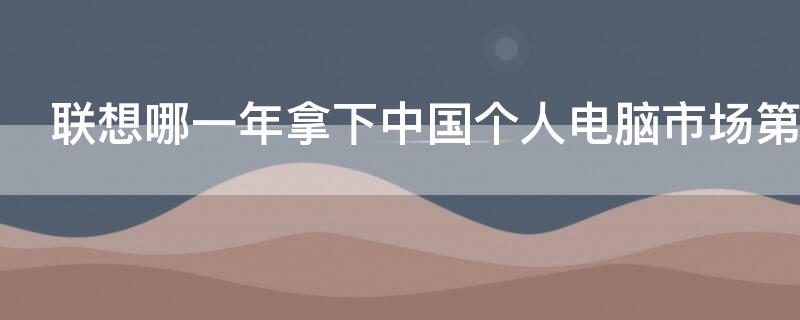 联想哪一年拿下中国个人电脑市场第一
