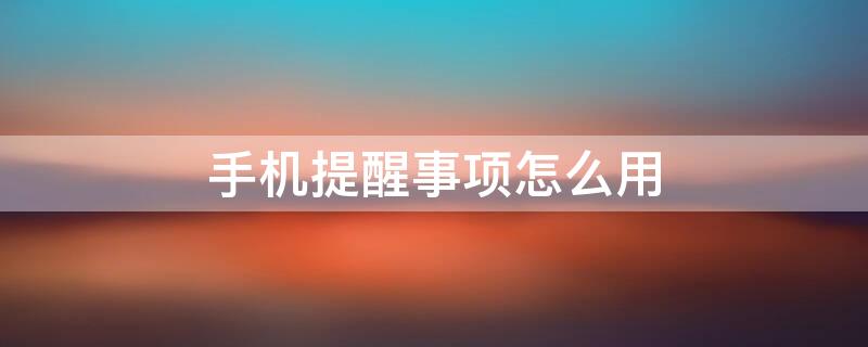手机提醒事项怎么用 手机提醒事项app