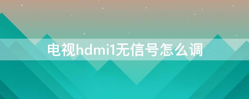 电视hdmi1无信号怎么调（hdmi连接好了但是电视显示无信号）