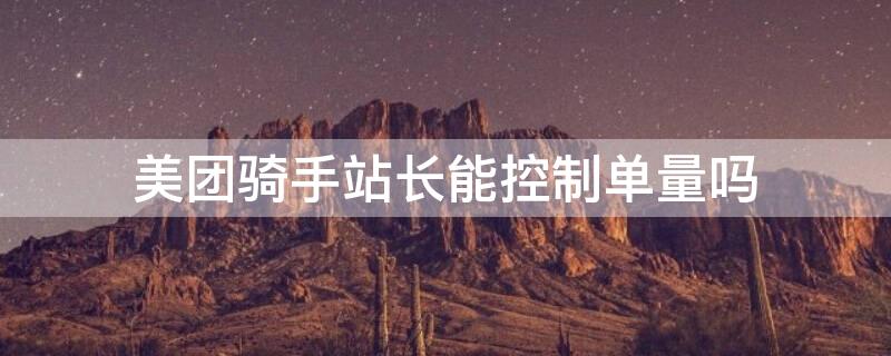 美团骑手站长能控制单量吗 美团外卖站长可以控制接单吗