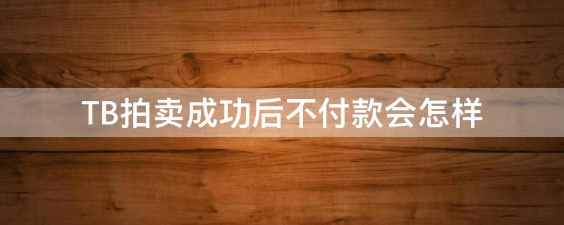 TB拍卖成功后不付款会怎样（淘宝拍卖拍下不付款对号有影响吗）