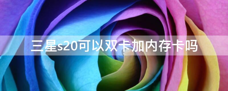 三星s20可以双卡加内存卡吗 三星s20可以双卡加内存卡吗视频
