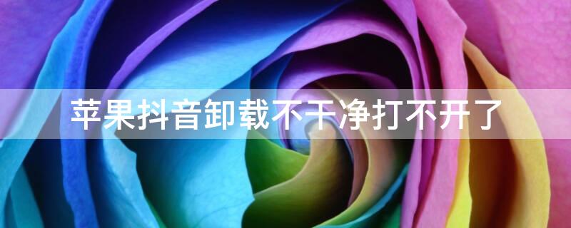 iPhone抖音卸载不干净打不开了 iphone抖音卸载不干净打不开了怎么回事