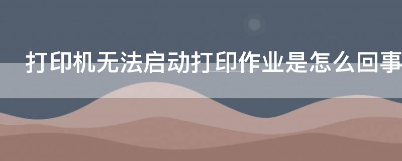 打印机无法启动打印作业是怎么回事（添加打印机的方法和步骤）