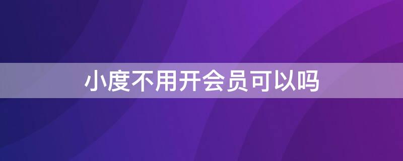 小度不用开会员可以吗 小度有没有不用会员
