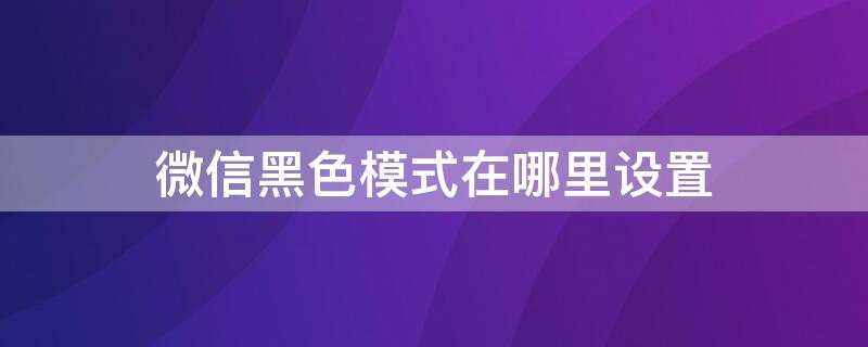 微信黑色模式在哪里设置（微信黑色模式怎么设置）