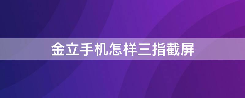 金立手机怎样三指截屏（金立手机截屏怎么弄）