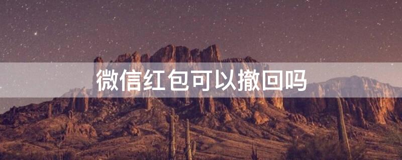 微信红包可以撤回吗 微信红包可以撤回吗怎么撤回