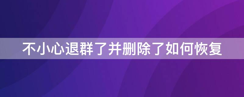 不小心退群了并删除了如何恢复 不小心退群了并删除了如何恢复群