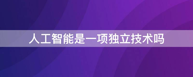 人工智能是一项独立技术吗（人工智能是一项独立技术吗为什么）