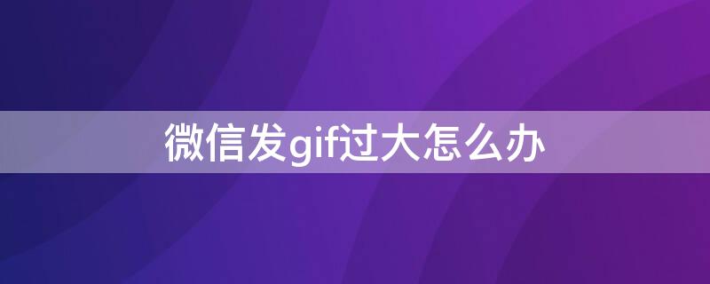 微信发gif过大怎么办 微信发送gif大小限制