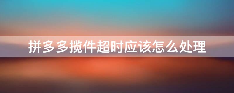 拼多多揽件超时应该怎么处理 拼多多揽件超时怎么处理退款