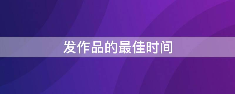 发作品的最佳时间 抖音晚上发作品的最佳时间