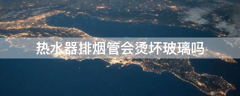 热水器排烟管会烫坏玻璃吗 热水器排烟管发烫吗?