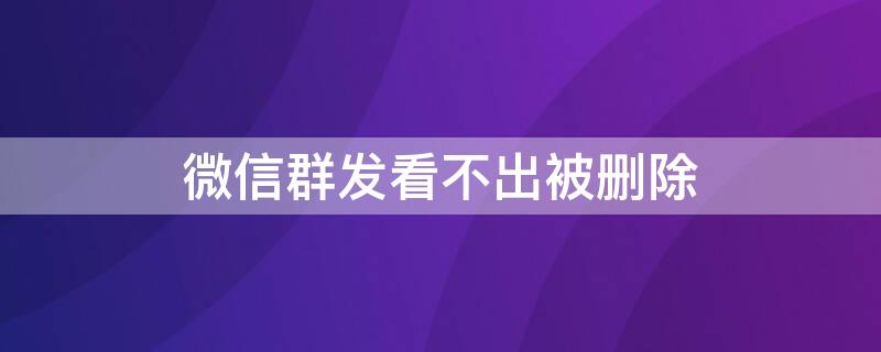 微信群发看不出被删除 微信群发看不出被删除 已经不提示了么