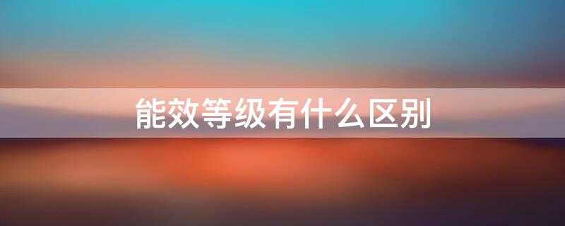 能效等级有什么区别（冰箱能效等级有什么区别）