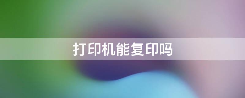 打印机能复印吗 如何用打印机复印