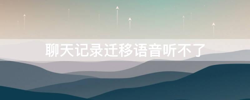 聊天记录迁移语音听不了 聊天记录迁移语音听不了怎么回事