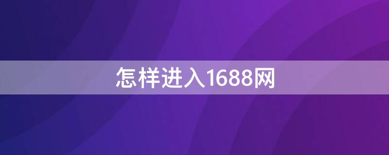 怎样进入1688网 怎样进入1688网站