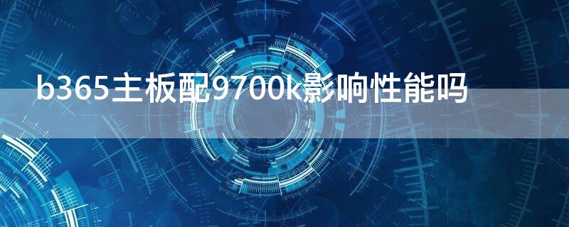 b365主板配9700k影响性能吗（b365主板配9700f）