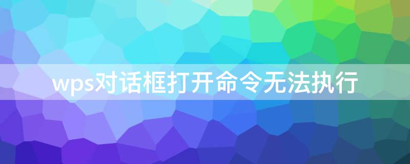 wps对话框打开命令无法执行 wps对话框打开命令无法执行是什么原因