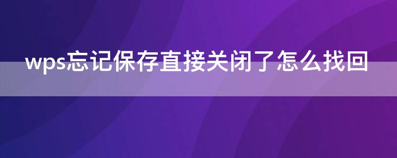 wps忘记保存直接关闭了怎么找回（wps忘记保存直接关闭了怎么找回文件）