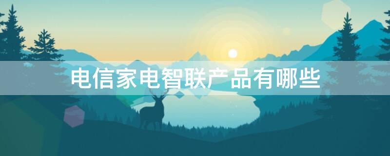电信家电智联产品有哪些 电信家电智联产品有哪些种类