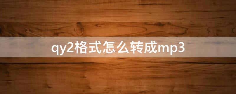 qy2格式怎么转成mp3 手机上音乐转换成mp3格式