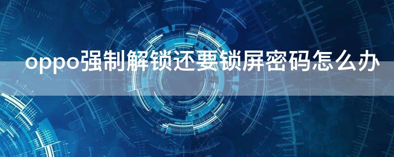 oppo强制解锁还要锁屏密码怎么办（oppo强制解锁为什么还要输入密码）