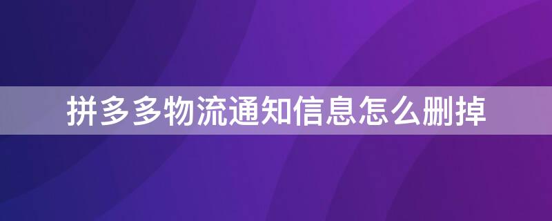 拼多多物流通知信息怎么删掉（拼多多物流通知怎样删除）
