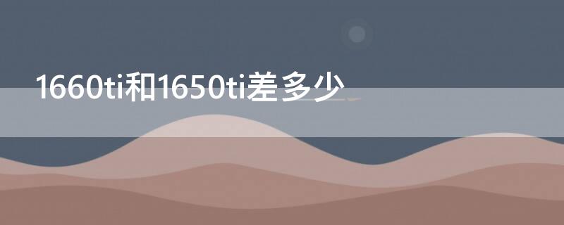 1660ti和1650ti差多少（1660ti和1650ti差距有多大）