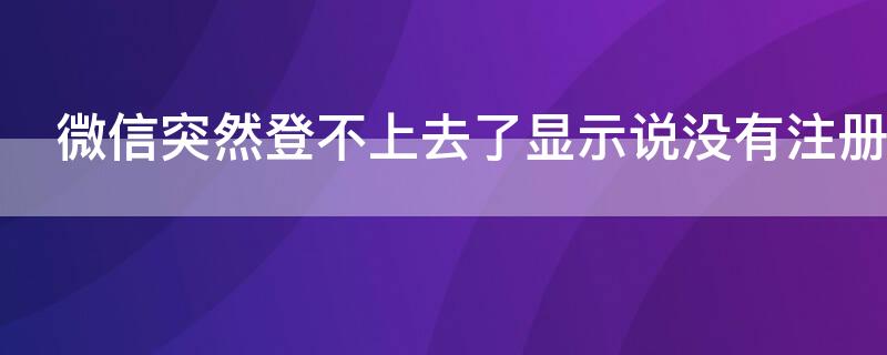 微信突然登不上去了显示说没有注册 微信突然登不上去了显示说没有注册账号