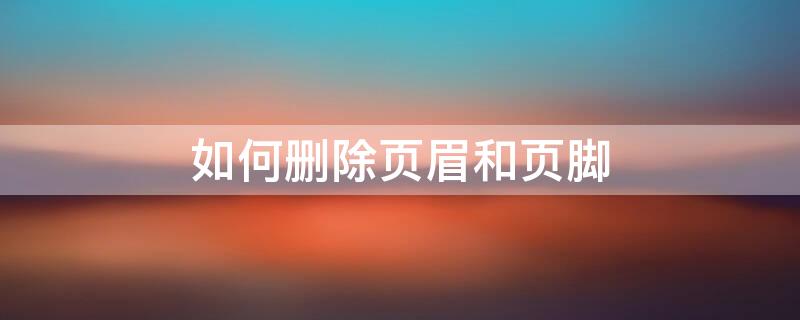 如何删除页眉和页脚 word如何删除页眉和页脚