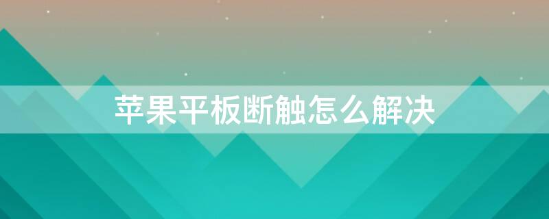 iPhone平板断触怎么解决 苹果平板断触的原因是什么