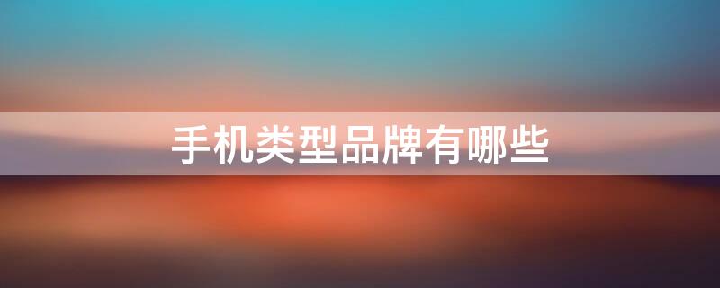手机类型品牌有哪些（手机类型品牌有哪些牌子）