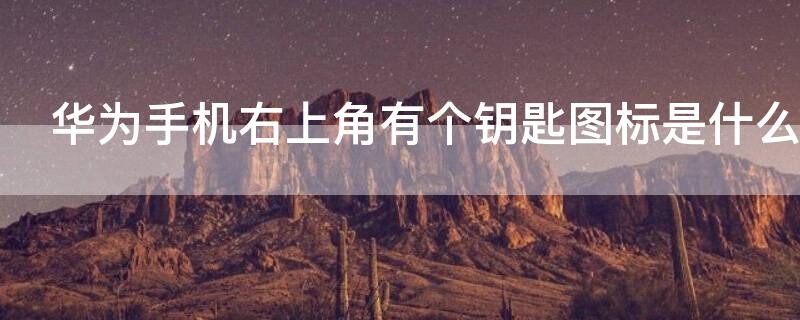 华为手机右上角有个钥匙图标是什么（华为手机右上角有个钥匙图标是什么）