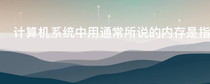 计算机系统中用通常所说的内存是指 计算机的内存系统通常包括