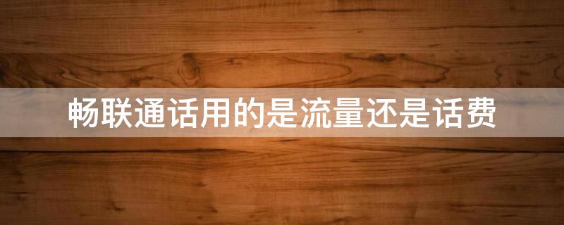 畅联通话用的是流量还是话费 手机上的畅联通话有什么用