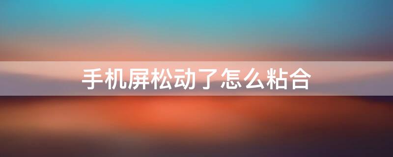 手机屏松动了怎么粘合 手机屏幕松了怎么粘