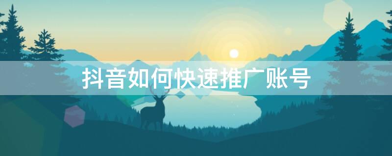 抖音如何快速推广账号（抖音如何快速推广账号视频）