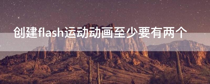 创建flash运动动画至少要有两个 创建flash运动动画至少要有两个动作
