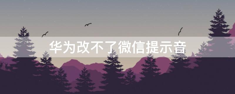 华为改不了微信提示音 为什么华为手机微信提示音改不了