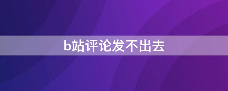 b站评论发不出去 b站评论发不出去看不到