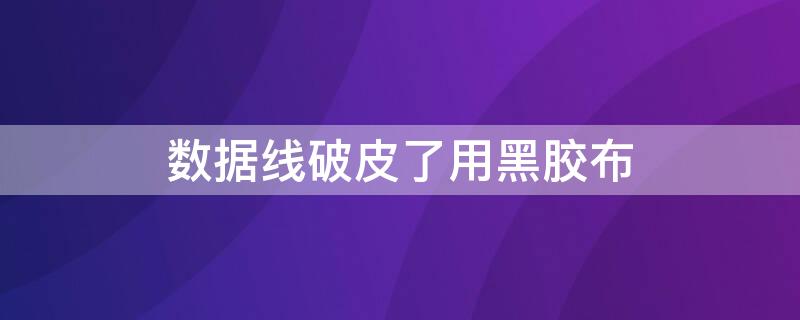 数据线破皮了用黑胶布（数据线破皮了用黑胶布还能用吗）