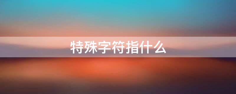 特殊字符指什么 特殊字符什么意思?