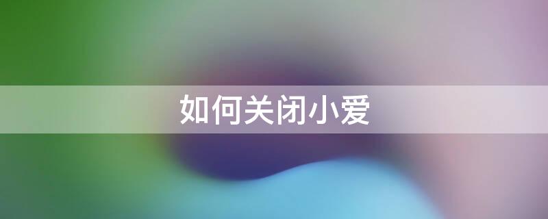 如何关闭小爱（如何关闭小爱同学功能）