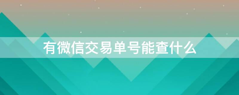 有微信交易单号能查什么 有微信交易单号能查什么商户吗