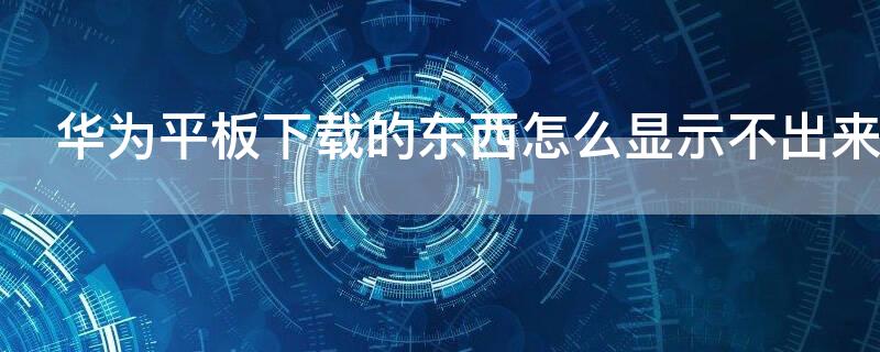 华为平板下载的东西怎么显示不出来（华为平板下载了软件在桌面上找不到怎么办）