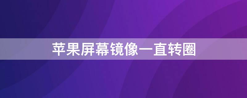 iPhone屏幕镜像一直转圈 苹果屏幕镜像打不开一直转圈